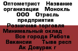 Оптометрист › Название организации ­ Монокль, ООО › Отрасль предприятия ­ Розничная торговля › Минимальный оклад ­ 25 000 - Все города Работа » Вакансии   . Тыва респ.,Ак-Довурак г.